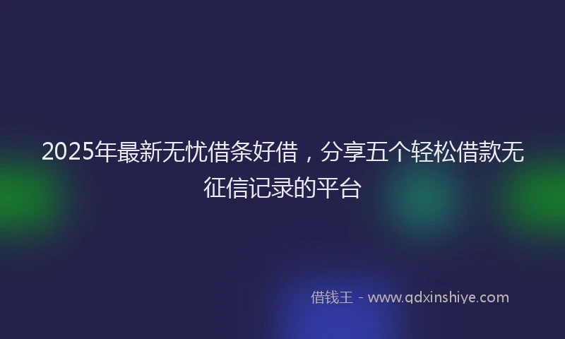 2025年最新无忧借条好借，分享五个轻松借款无征信记录的平台