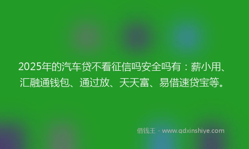 2025年的汽车贷不看征信吗安全吗有：薪小用、汇融通钱包、通过放、天天富、易借速贷宝等。