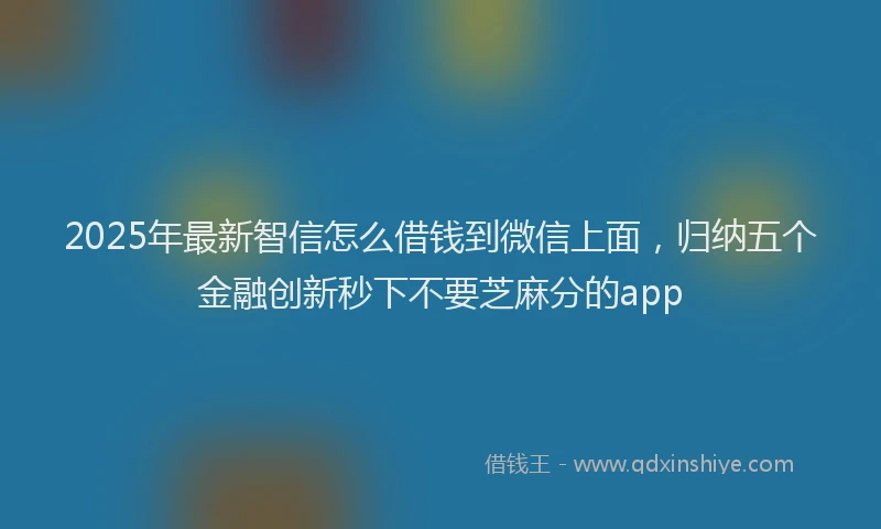 2025年最新智信怎么借钱到微信上面，归纳五个金融创新秒下不要芝麻分的app