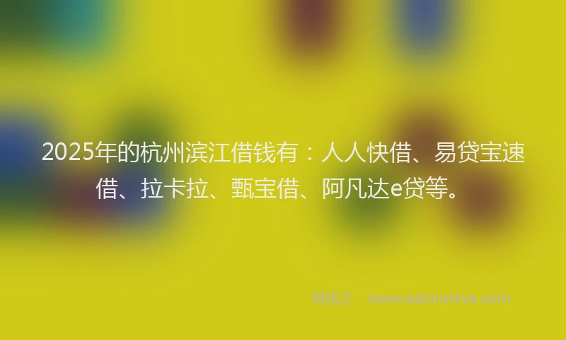2025年的杭州滨江借钱有：人人快借、易贷宝速借、拉卡拉、甄宝借、阿凡达e贷等。