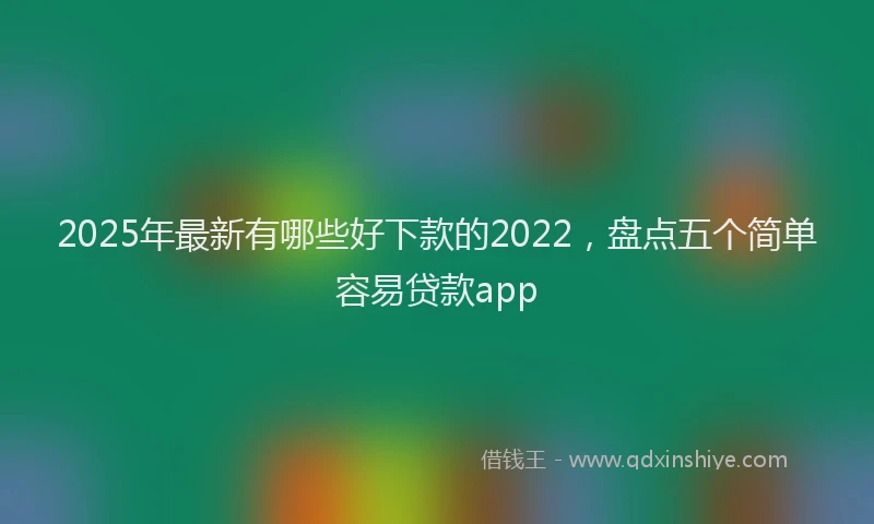 2025年最新有哪些好下款的2022，盘点五个简单容易贷款app