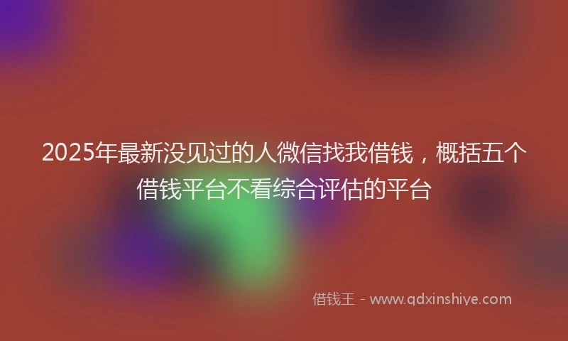 2025年最新没见过的人微信找我借钱，概括五个借钱平台不看综合评估的平台