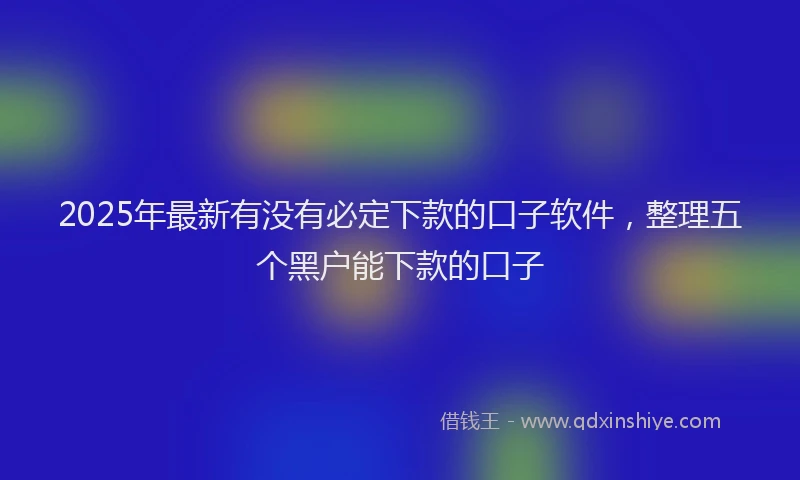 2025年最新有没有必定下款的口子软件，整理五个黑户能下款的口子