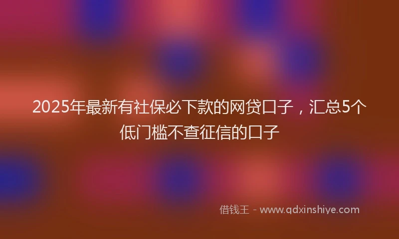 2025年最新有社保必下款的网贷口子，汇总5个低门槛不查征信的口子