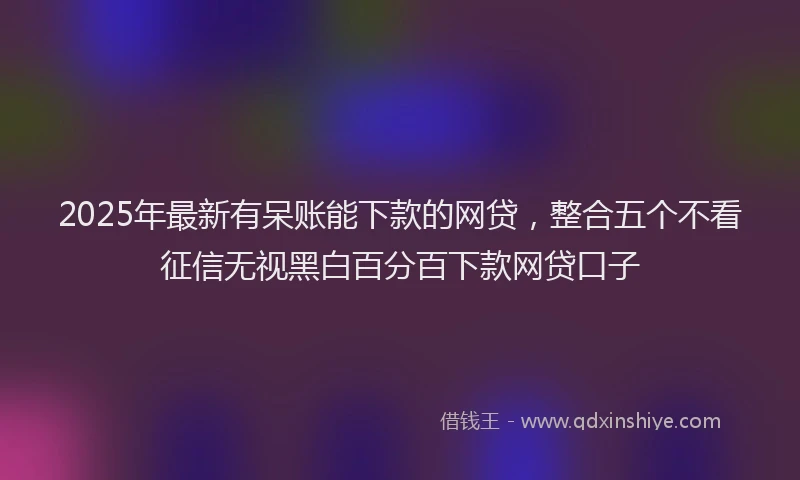 2025年最新有呆账能下款的网贷，整合五个不看征信无视黑白百分百下款网贷口子