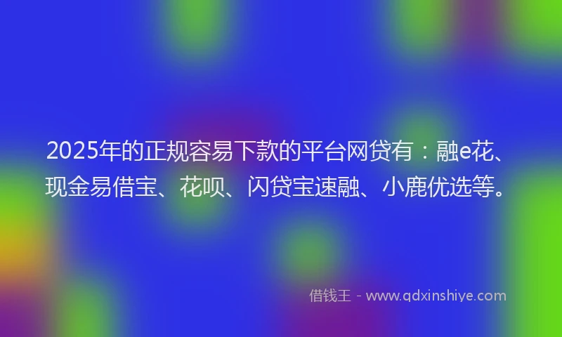 2025年的正规容易下款的平台网贷有：融e花、现金易借宝、花呗、闪贷宝速融、小鹿优选等。