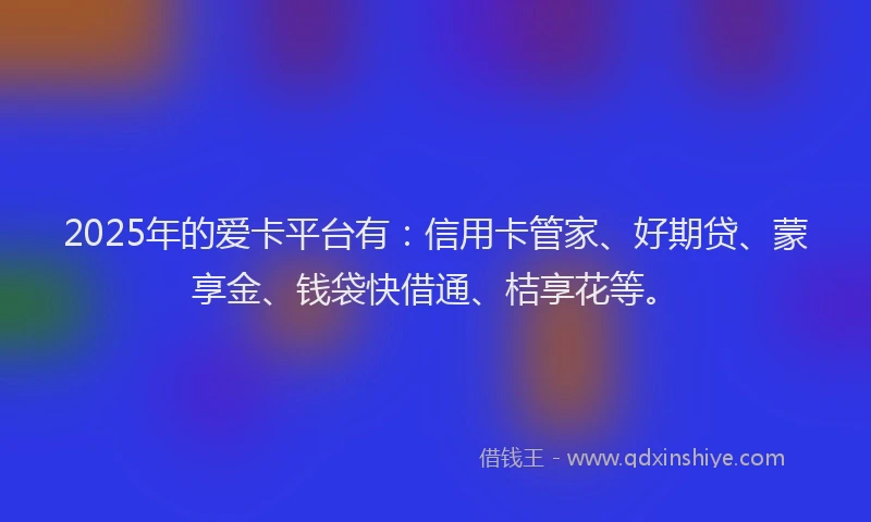 2025年的爱卡平台有：信用卡管家、好期贷、蒙享金、钱袋快借通、桔享花等。