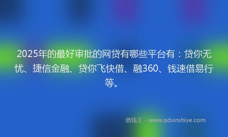 2025年的最好审批的网贷有哪些平台有：贷你无忧、捷信金融、贷你飞快借、融360、钱速借易行等。
