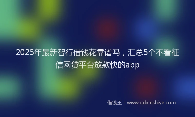 2025年最新智行借钱花靠谱吗，汇总5个不看征信网贷平台放款快的app