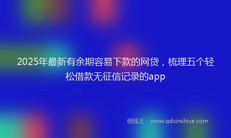 2025年最新有余期容易下款的网贷，梳理五个轻松借款无征信记录的app