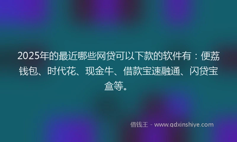 2025年的最近哪些网贷可以下款的软件有：便荔钱包、时代花、现金牛、借款宝速融通、闪贷宝盒等。