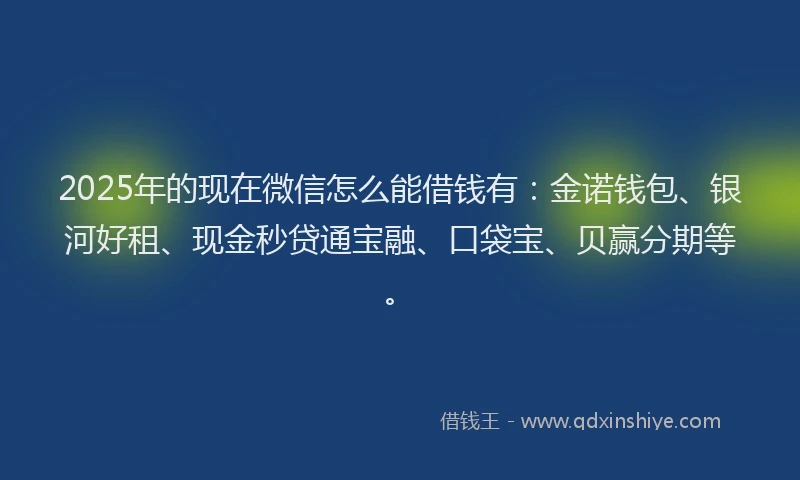 2025年的现在微信怎么能借钱有：金诺钱包、银河好租、现金秒贷通宝融、口袋宝、贝赢分期等。