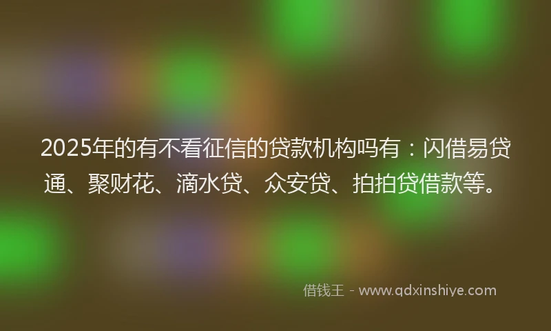 2025年的有不看征信的贷款机构吗有：闪借易贷通、聚财花、滴水贷、众安贷、拍拍贷借款等。