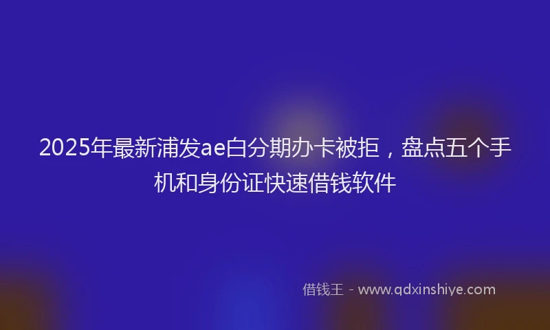 2025年最新浦发ae白分期办卡被拒，盘点五个手机和身份证快速借钱软件