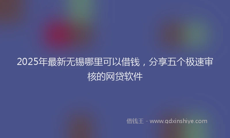 2025年最新无锡哪里可以借钱，分享五个极速审核的网贷软件