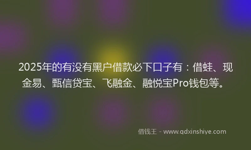2025年的有没有黑户借款必下口子有：借蛙、现金易、甄信贷宝、飞融金、融悦宝Pro钱包等。