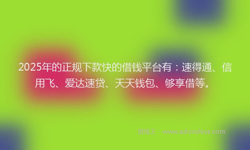 2025年的正规下款快的借钱平台有：速得通、信用飞、爱达速贷、天天钱包、够享借等。