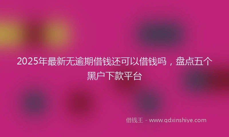 2025年最新无逾期借钱还可以借钱吗，盘点五个黑户下款平台