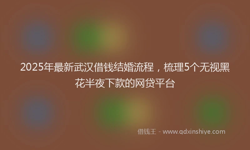 2025年最新武汉借钱结婚流程，梳理5个无视黑花半夜下款的网贷平台