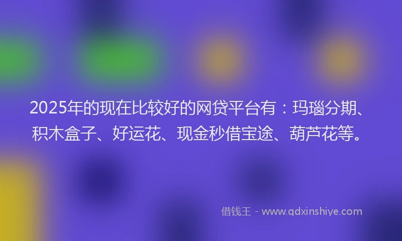 2025年的现在比较好的网贷平台有：玛瑙分期、积木盒子、好运花、现金秒借宝途、葫芦花等。