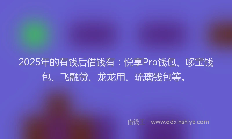 2025年的有钱后借钱有：悦享Pro钱包、哆宝钱包、飞融贷、龙龙用、琉璃钱包等。
