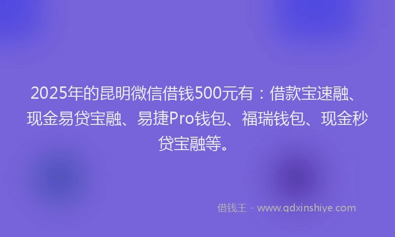 2025年的昆明微信借钱500元有：借款宝速融、现金易贷宝融、易捷Pro钱包、福瑞钱包、现金秒贷宝融等。