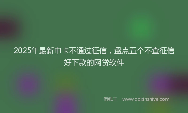 2025年最新申卡不通过征信，盘点五个不查征信好下款的网贷软件