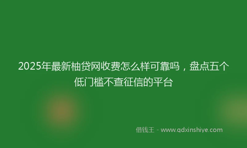 2025年最新柚贷网收费怎么样可靠吗，盘点五个低门槛不查征信的平台