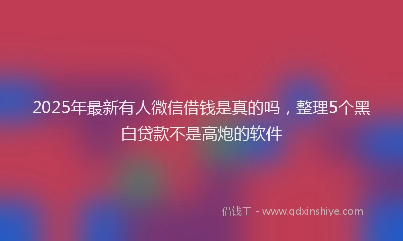 2025年最新有人微信借钱是真的吗，整理5个黑白贷款不是高炮的软件