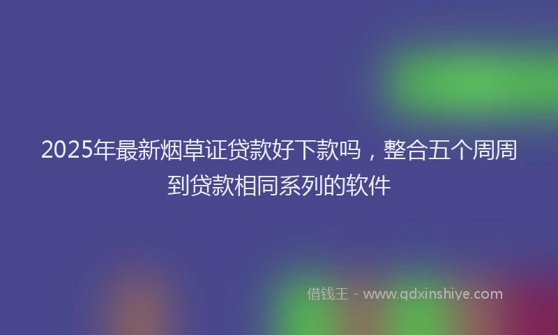 2025年最新烟草证贷款好下款吗，整合五个周周到贷款相同系列的软件