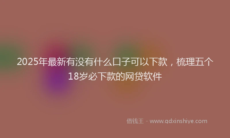 2025年最新有没有什么口子可以下款，梳理五个18岁必下款的网贷软件
