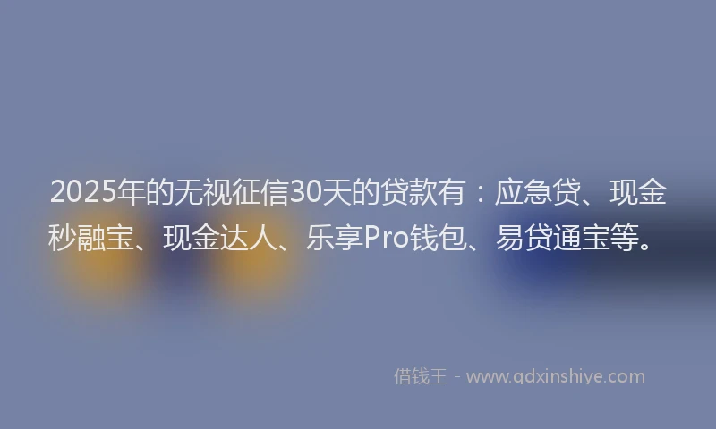 2025年的无视征信30天的贷款有：应急贷、现金秒融宝、现金达人、乐享Pro钱包、易贷通宝等。