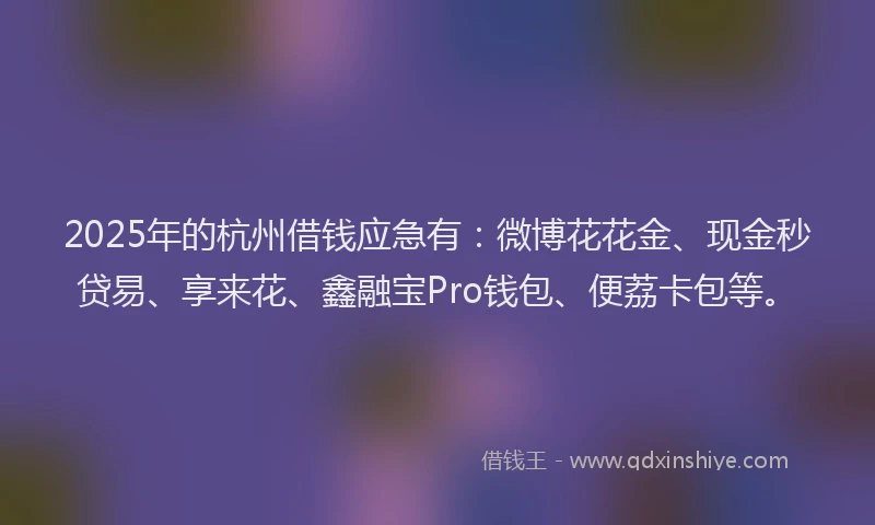 2025年的杭州借钱应急有：微博花花金、现金秒贷易、享来花、鑫融宝Pro钱包、便荔卡包等。