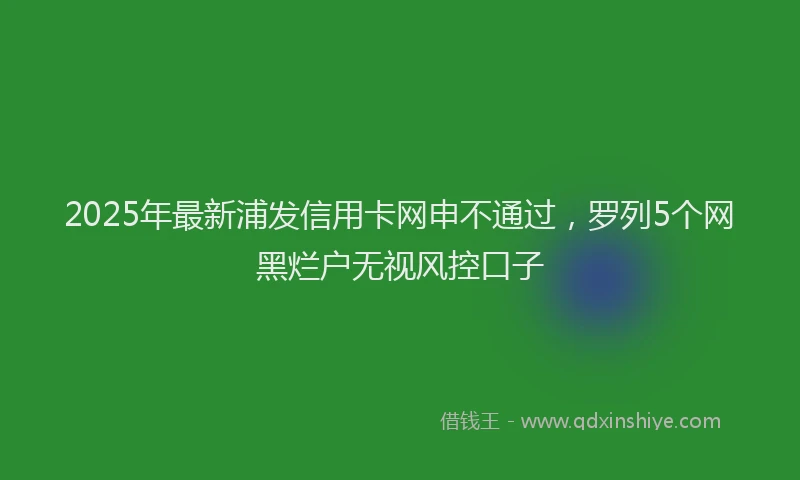 2025年最新浦发信用卡网申不通过，罗列5个网黑烂户无视风控口子
