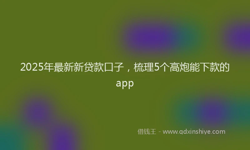 2025年最新新贷款口子，梳理5个高炮能下款的app