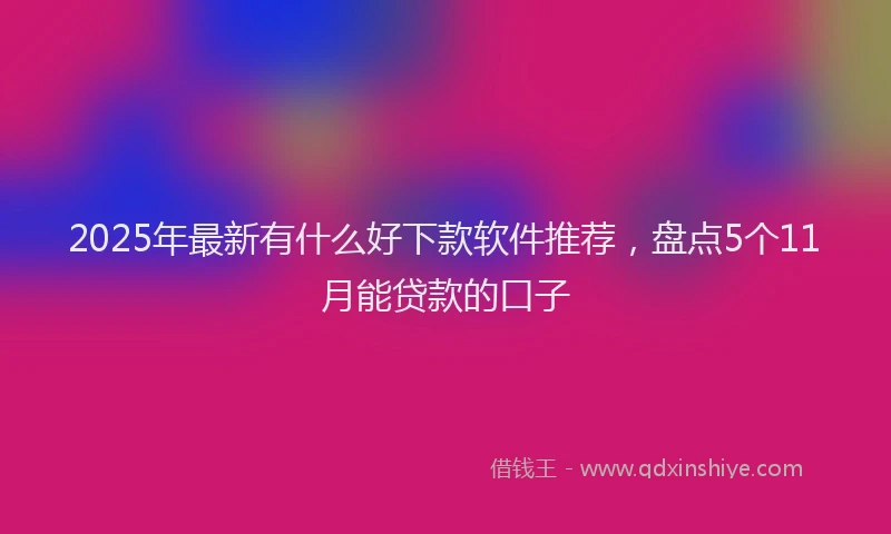 2025年最新有什么好下款软件推荐，盘点5个11月能贷款的口子