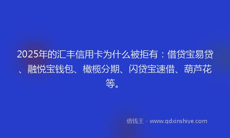 2025年的汇丰信用卡为什么被拒有：借贷宝易贷、融悦宝钱包、橄榄分期、闪贷宝速借、葫芦花等。
