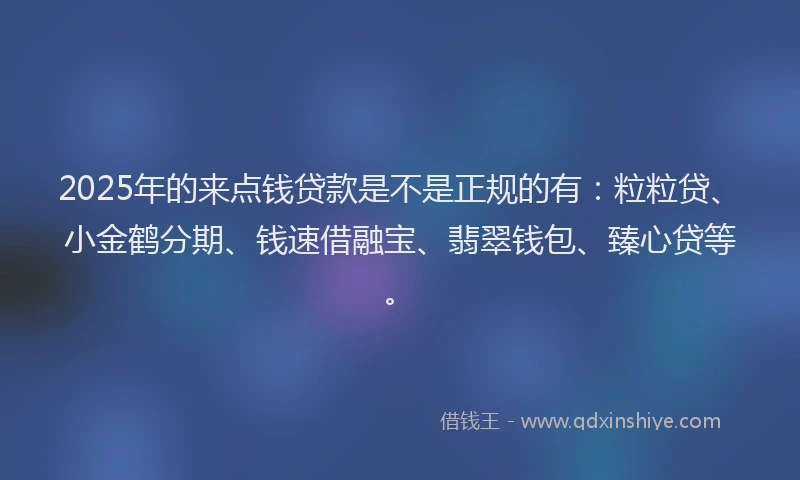 2025年的来点钱贷款是不是正规的有：粒粒贷、小金鹤分期、钱速借融宝、翡翠钱包、臻心贷等。