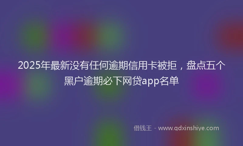 2025年最新没有任何逾期信用卡被拒，盘点五个黑户逾期必下网贷app名单
