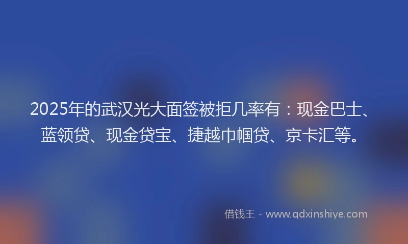 2025年的武汉光大面签被拒几率有：现金巴士、蓝领贷、现金贷宝、捷越巾帼贷、京卡汇等。