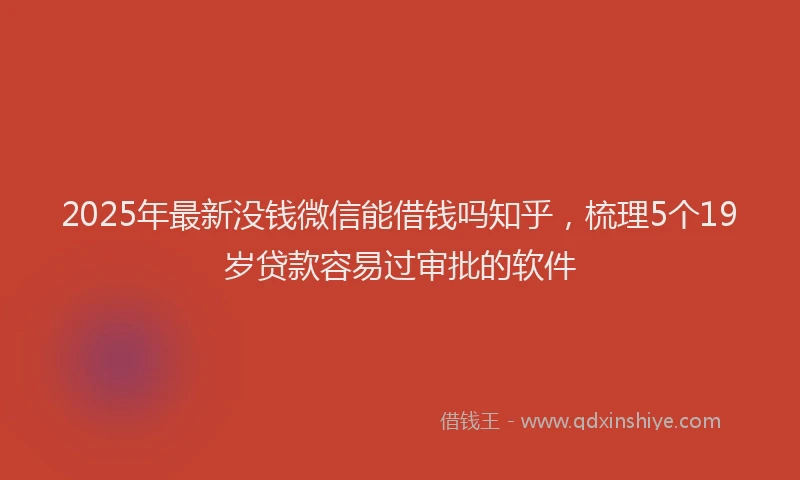 2025年最新没钱微信能借钱吗知乎，梳理5个19岁贷款容易过审批的软件