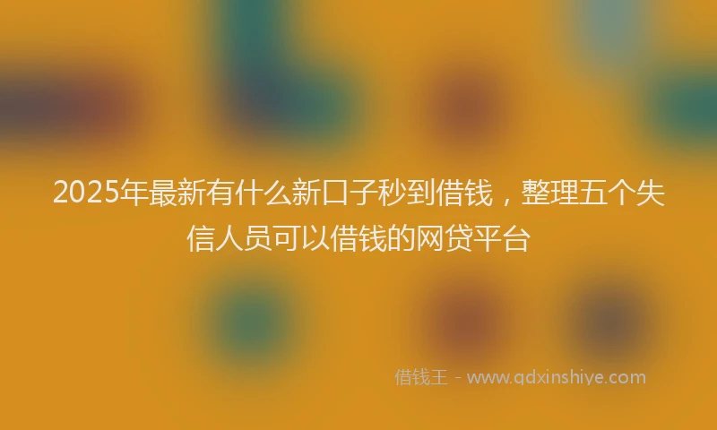 2025年最新有什么新口子秒到借钱，整理五个失信人员可以借钱的网贷平台
