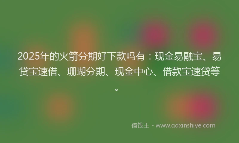 2025年的火箭分期好下款吗有：现金易融宝、易贷宝速借、珊瑚分期、现金中心、借款宝速贷等。