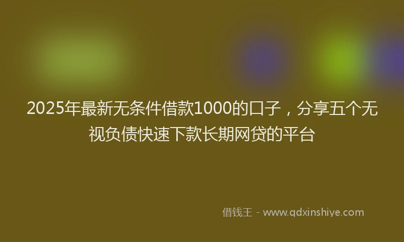 2025年最新无条件借款1000的口子，分享五个无视负债快速下款长期网贷的平台