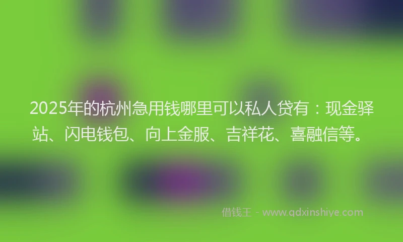 2025年的杭州急用钱哪里可以私人贷有：现金驿站、闪电钱包、向上金服、吉祥花、喜融信等。