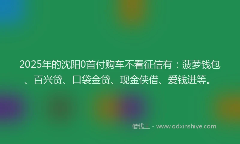 2025年的沈阳0首付购车不看征信有：菠萝钱包、百兴贷、口袋金贷、现金侠借、爱钱进等。