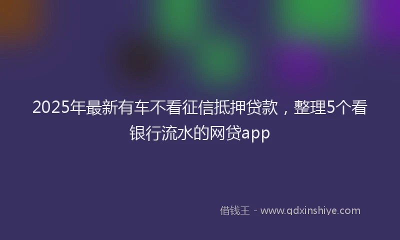 2025年最新有车不看征信抵押贷款，整理5个看银行流水的网贷app
