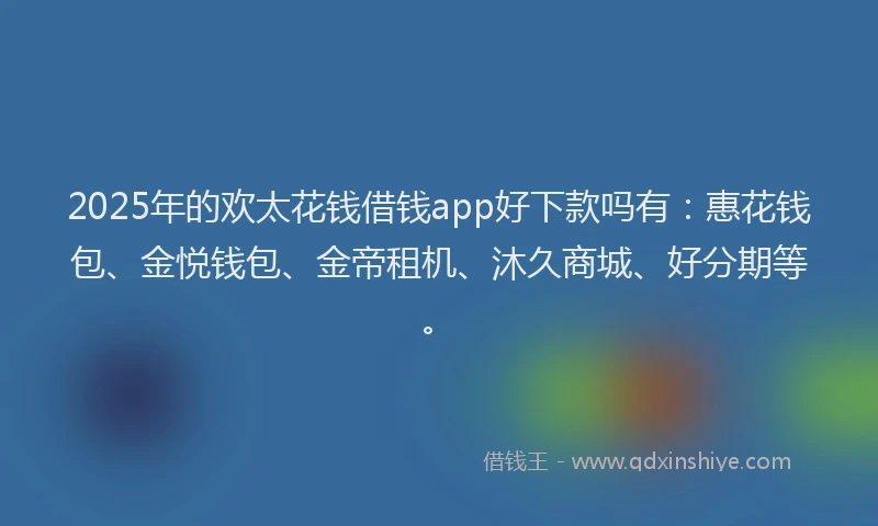 2025年的欢太花钱借钱app好下款吗有：惠花钱包、金悦钱包、金帝租机、沐久商城、好分期等。