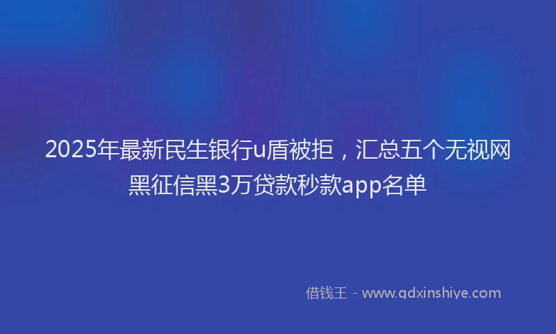 2025年最新民生银行u盾被拒，汇总五个无视网黑征信黑3万贷款秒款app名单