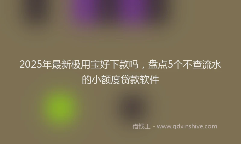 2025年最新极用宝好下款吗，盘点5个不查流水的小额度贷款软件